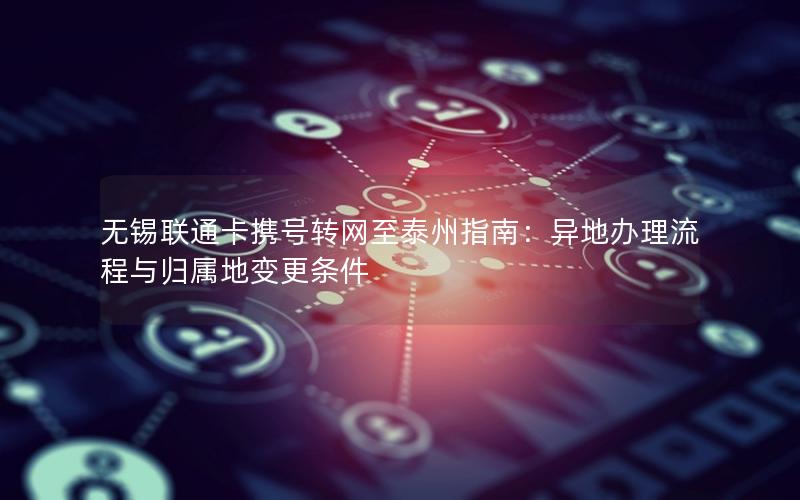 无锡联通卡携号转网至泰州指南：异地办理流程与归属地变更条件