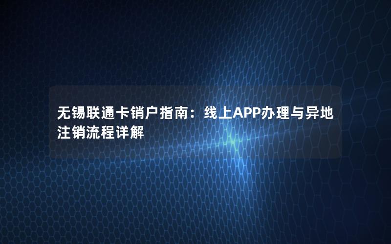 无锡联通卡销户指南：线上APP办理与异地注销流程详解