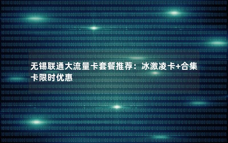 无锡联通大流量卡套餐推荐：冰激凌卡+合集卡限时优惠