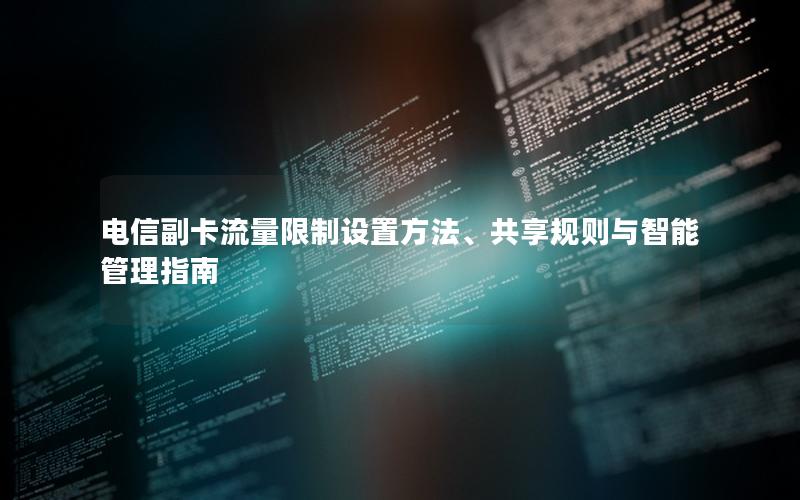 电信副卡流量限制设置方法、共享规则与智能管理指南