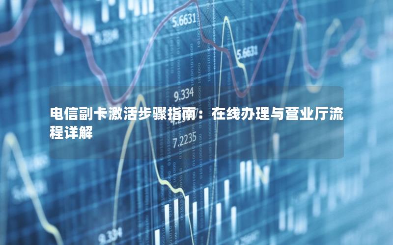 电信副卡激活步骤指南：在线办理与营业厅流程详解