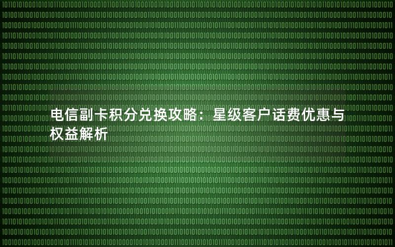 电信副卡积分兑换攻略：星级客户话费优惠与权益解析