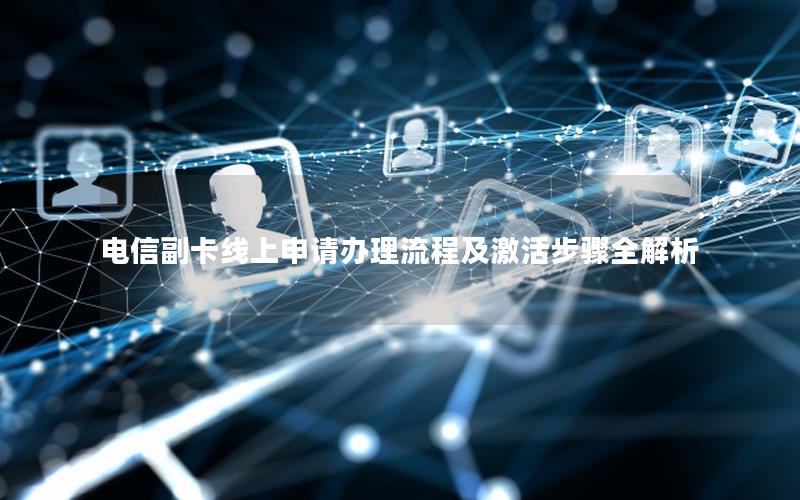 电信副卡线上申请办理流程及激活步骤全解析