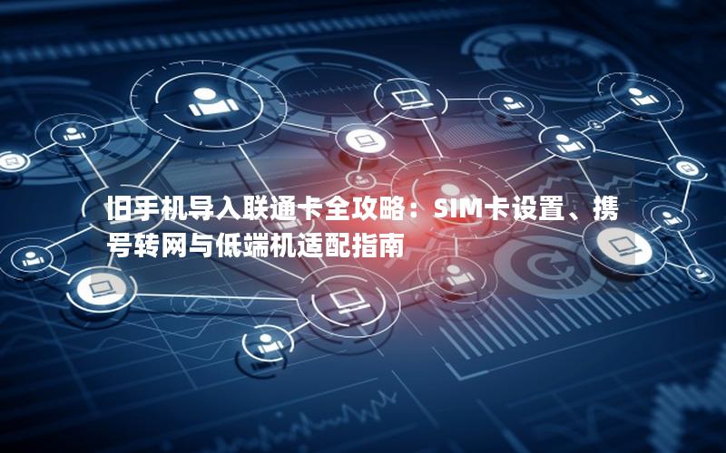 旧手机导入联通卡全攻略：SIM卡设置、携号转网与低端机适配指南