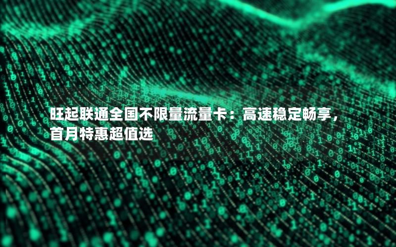 旺起联通全国不限量流量卡：高速稳定畅享，首月特惠超值选