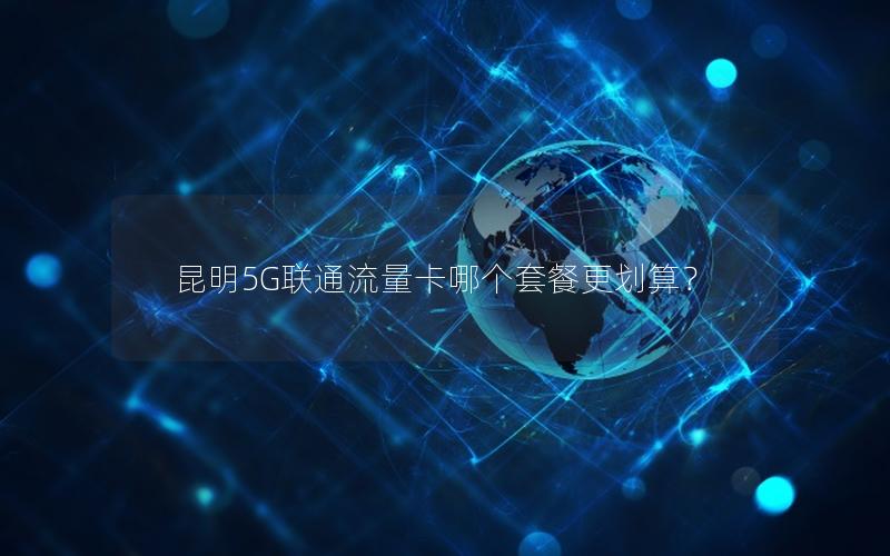 昆明5G联通流量卡哪个套餐更划算？