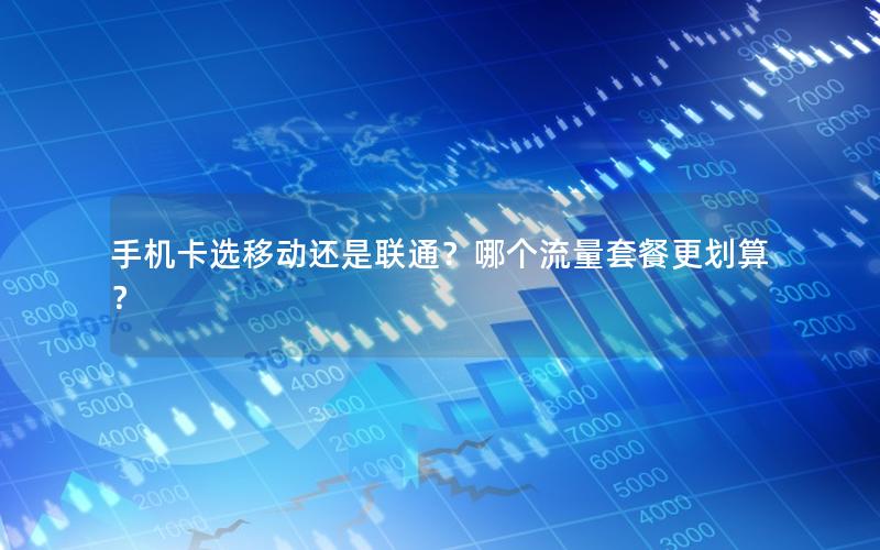 手机卡选移动还是联通？哪个流量套餐更划算？