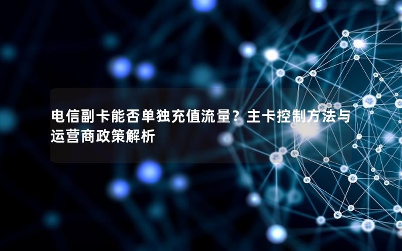 电信副卡能否单独充值流量？主卡控制方法与运营商政策解析