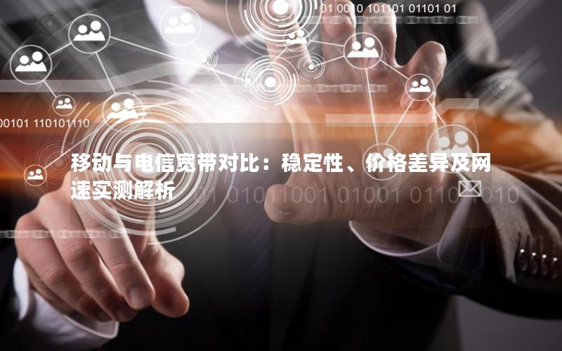 移动与电信宽带对比：稳定性、价格差异及网速实测解析