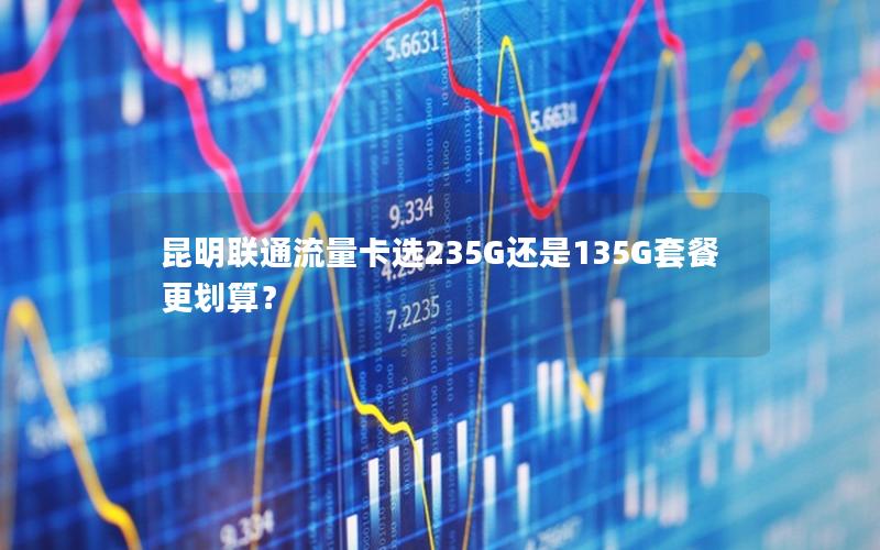 昆明联通流量卡选235G还是135G套餐更划算？