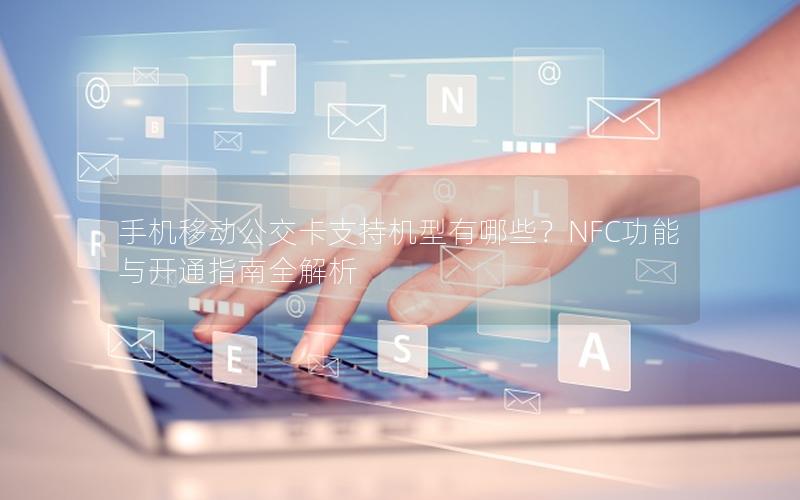 手机移动公交卡支持机型有哪些？NFC功能与开通指南全解析