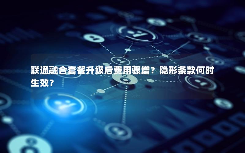 联通融合套餐升级后费用骤增？隐形条款何时生效？