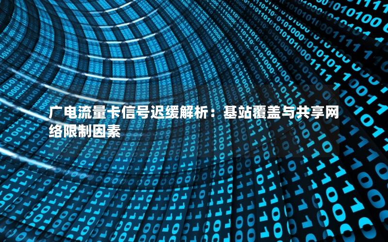 广电流量卡信号迟缓解析：基站覆盖与共享网络限制因素