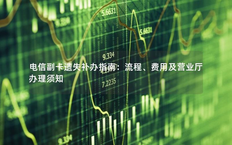 电信副卡遗失补办指南：流程、费用及营业厅办理须知