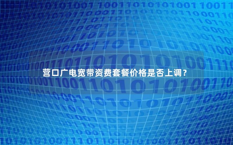 营口广电宽带资费套餐价格是否上调？