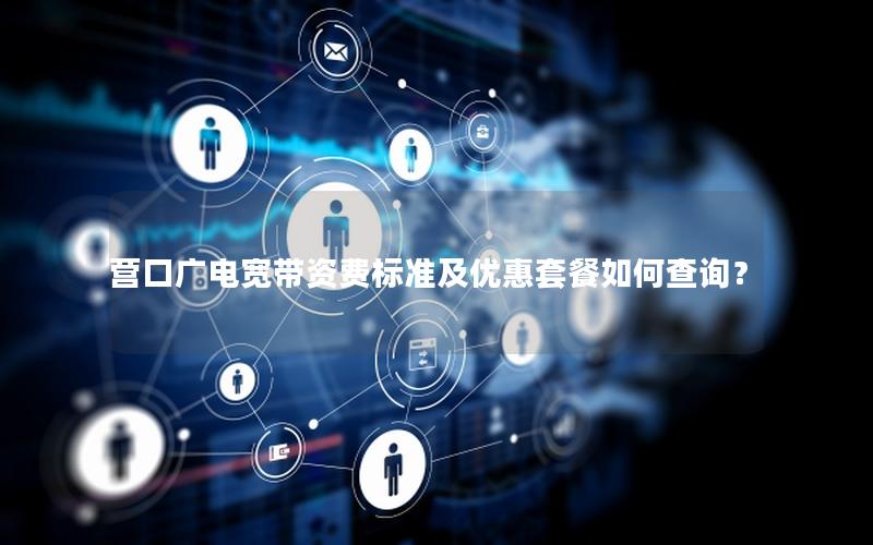 营口广电宽带资费标准及优惠套餐如何查询？