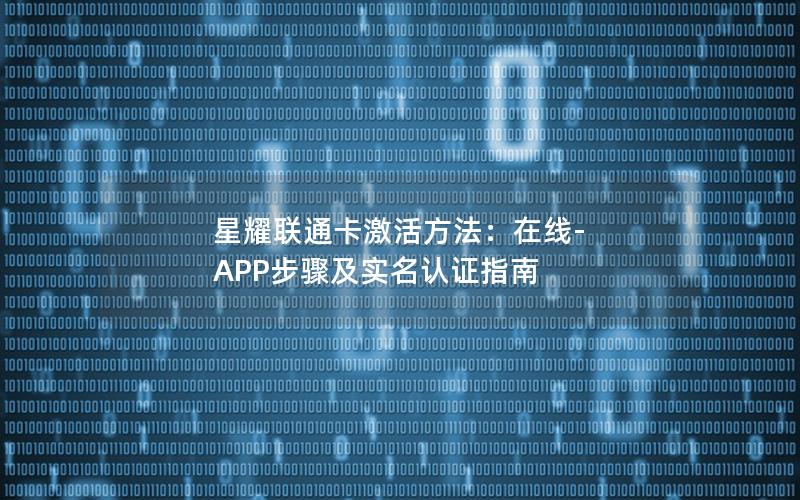 星耀联通卡激活方法：在线-APP步骤及实名认证指南