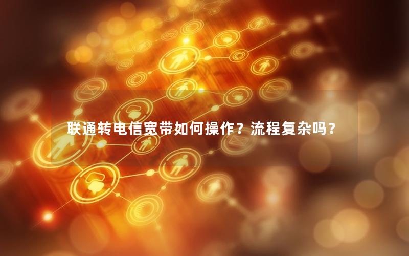 联通转电信宽带如何操作？流程复杂吗？