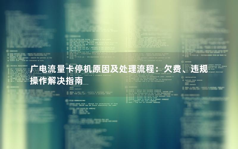 广电流量卡停机原因及处理流程：欠费、违规操作解决指南