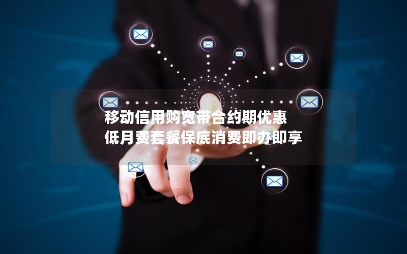 移动信用购宽带合约期优惠 低月费套餐保底消费即办即享
