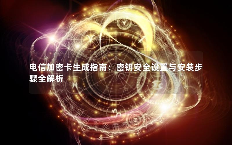 电信加密卡生成指南：密钥安全设置与安装步骤全解析