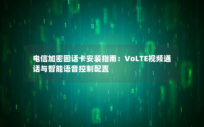 电信加密固话卡安装指南：VoLTE视频通话与智能语音控制配置