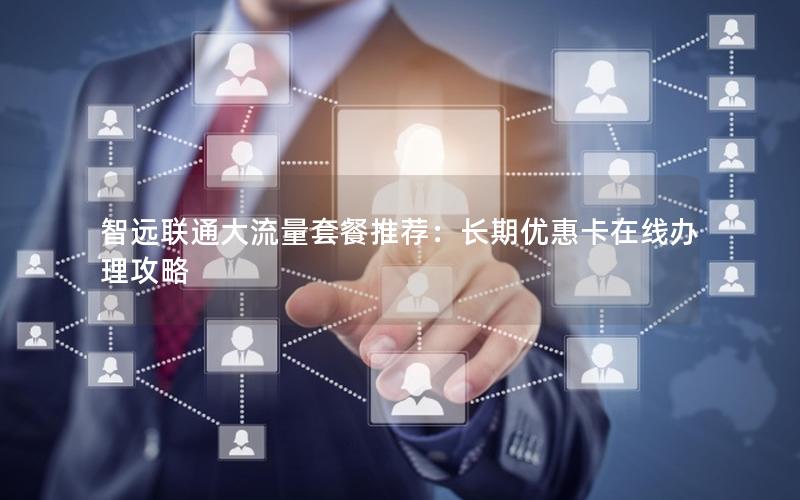 智远联通大流量套餐推荐：长期优惠卡在线办理攻略