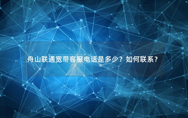 舟山联通宽带客服电话是多少？如何联系？
