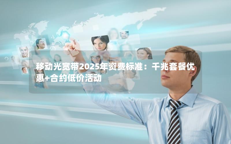 移动光宽带2025年资费标准：千兆套餐优惠+合约低价活动