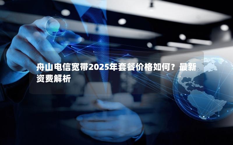 舟山电信宽带2025年套餐价格如何？最新资费解析