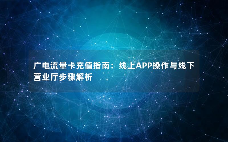 广电流量卡充值指南：线上APP操作与线下营业厅步骤解析
