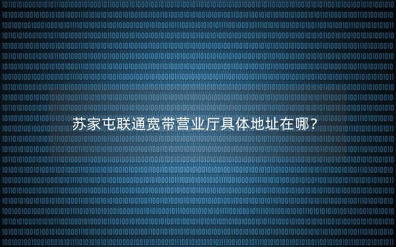 苏家屯联通宽带营业厅具体地址在哪？