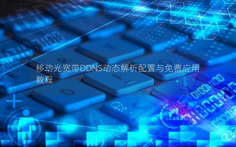 移动光宽带DDNS动态解析配置与免费应用教程