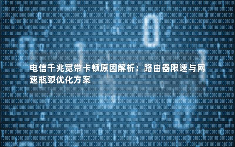 电信千兆宽带卡顿原因解析：路由器限速与网速瓶颈优化方案