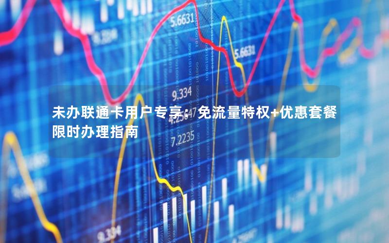 未办联通卡用户专享：免流量特权+优惠套餐限时办理指南