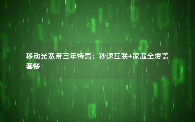 移动光宽带三年特惠：秒速互联+家庭全覆盖套餐