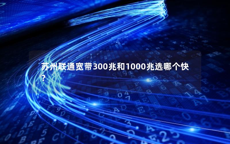 苏州联通宽带300兆和1000兆选哪个快？