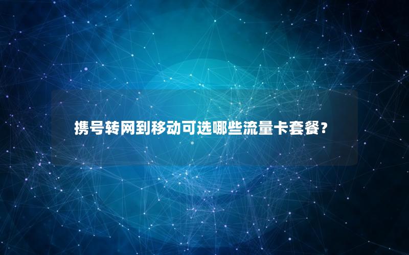 携号转网到移动可选哪些流量卡套餐？