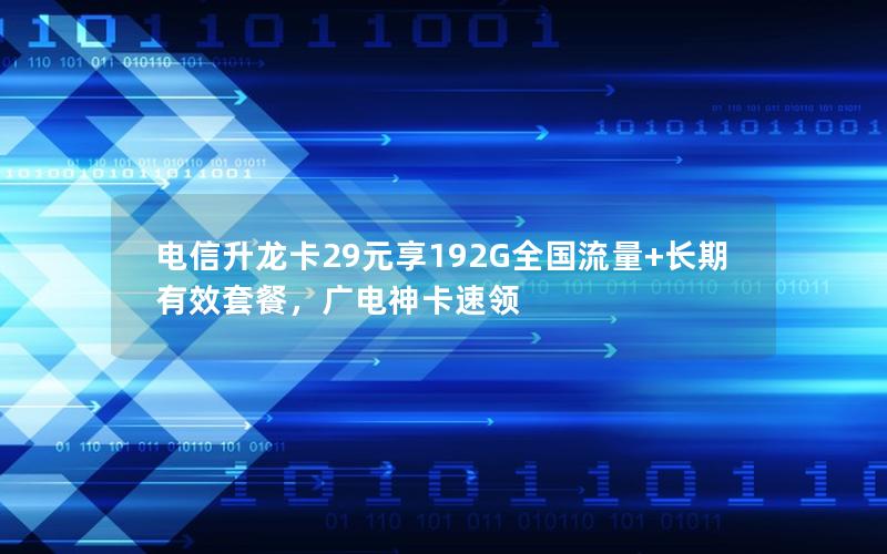 电信升龙卡29元享192G全国流量+长期有效套餐，广电神卡速领