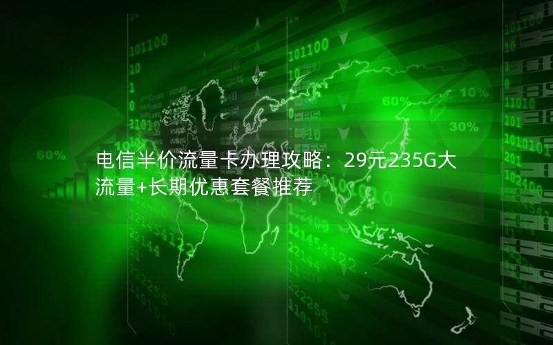 电信半价流量卡办理攻略：29元235G大流量+长期优惠套餐推荐
