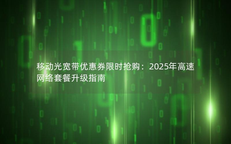 移动光宽带优惠券限时抢购：2025年高速网络套餐升级指南