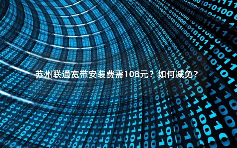苏州联通宽带安装费需108元？如何减免？