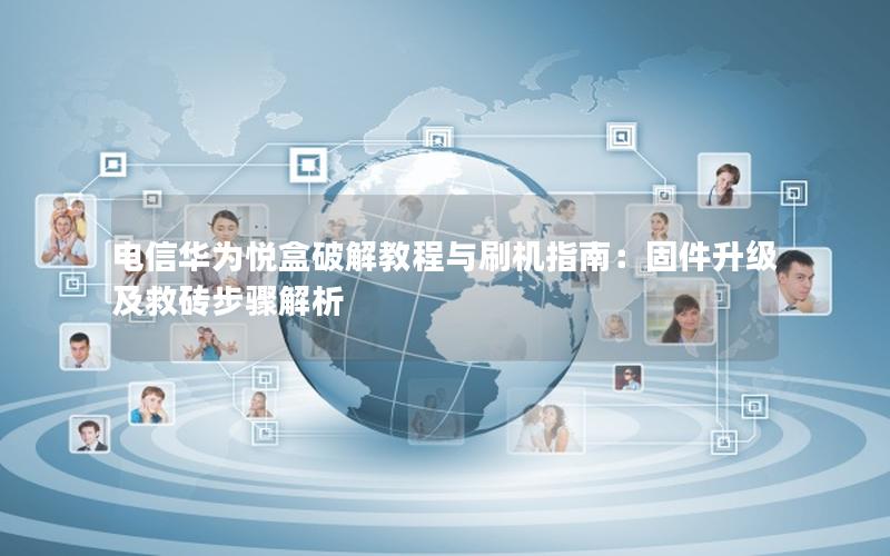 电信华为悦盒破解教程与刷机指南：固件升级及救砖步骤解析