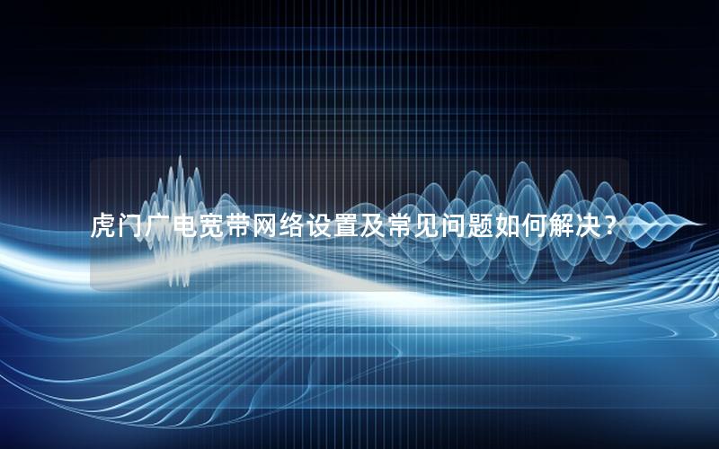 虎门广电宽带网络设置及常见问题如何解决？