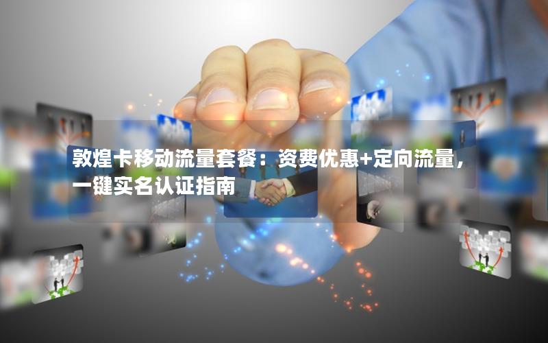 敦煌卡移动流量套餐：资费优惠+定向流量，一键实名认证指南