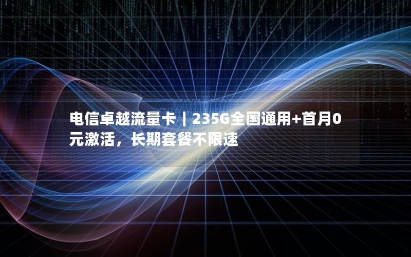 电信卓越流量卡｜235G全国通用+首月0元激活，长期套餐不限速