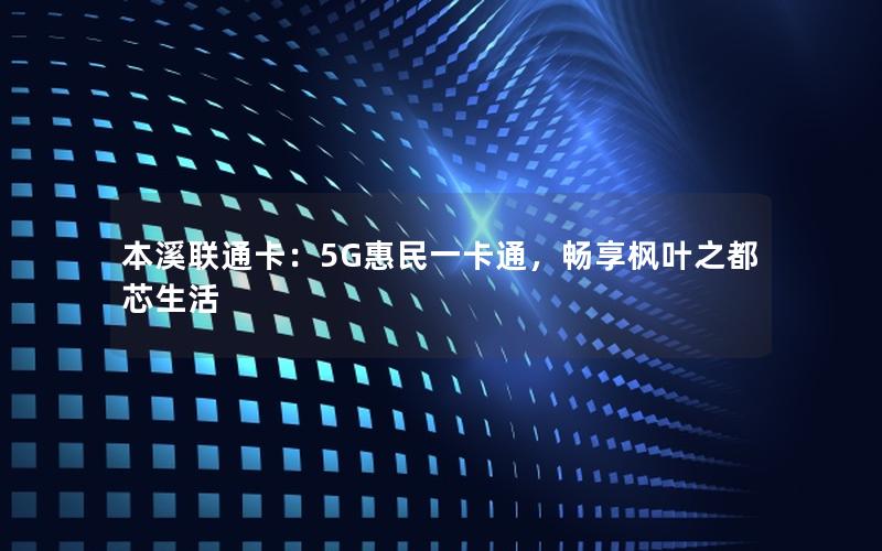 本溪联通卡：5G惠民一卡通，畅享枫叶之都芯生活