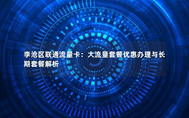 李沧区联通流量卡：大流量套餐优惠办理与长期套餐解析