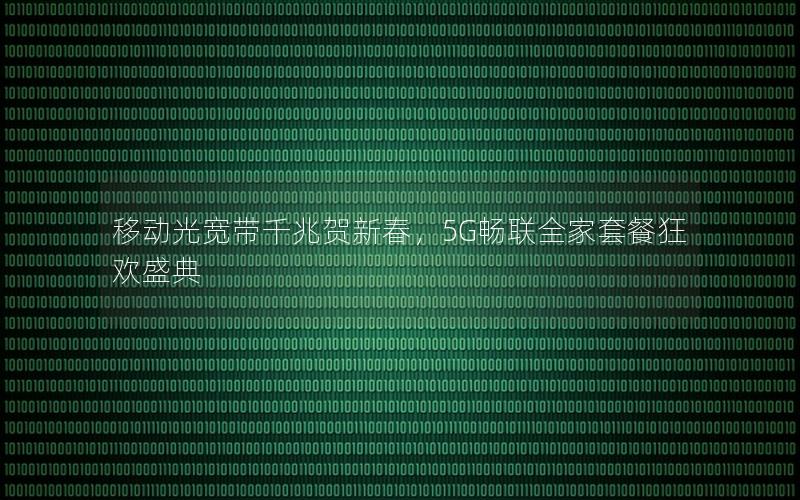 移动光宽带千兆贺新春，5G畅联全家套餐狂欢盛典