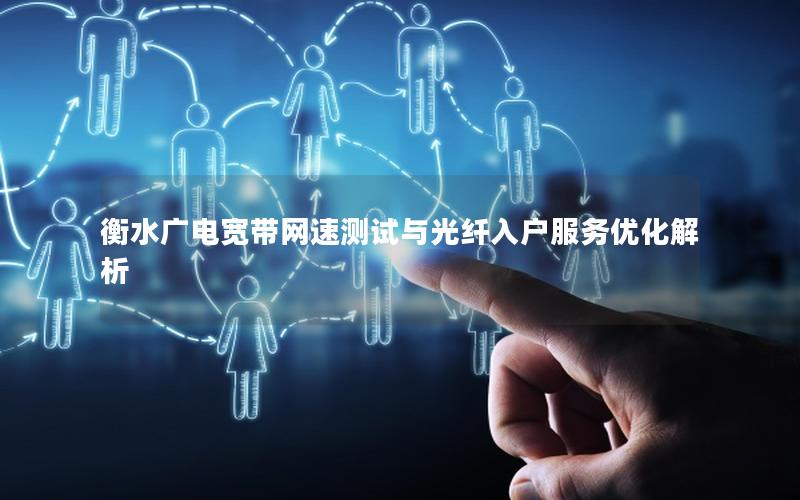衡水广电宽带网速测试与光纤入户服务优化解析